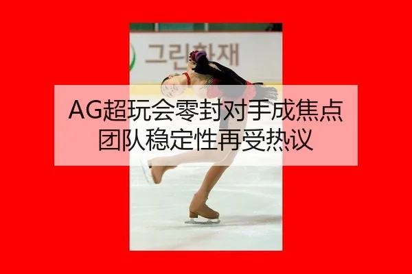 AG超玩会零封对手成焦点 团队稳定性再受热议